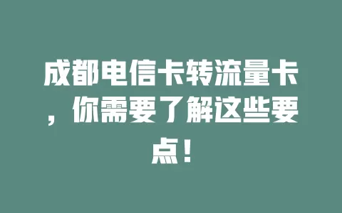 成都电信卡转流量卡，你需要了解这些要点！