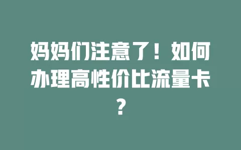 妈妈们注意了！如何办理高性价比流量卡？