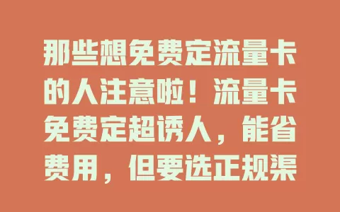 那些想免费定流量卡的人注意啦！流量卡免费定超诱人，能省费用，但要选正规渠道，注意规定条款。并非人人适用，需综合考虑自身情况，谨慎选合理用，才能免费定到满意卡畅游数字世界