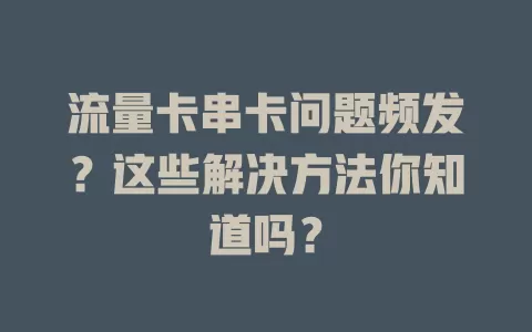 流量卡串卡问题频发？这些解决方法你知道吗？