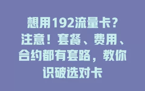 想用192流量卡？注意！套餐、费用、合约都有套路，教你识破选对卡
