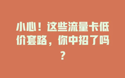 小心！这些流量卡低价套路，你中招了吗？