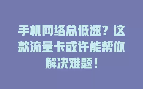 手机网络总低速？这款流量卡或许能帮你解决难题！