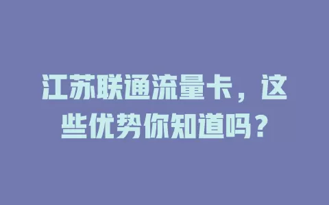 江苏联通流量卡，这些优势你知道吗？