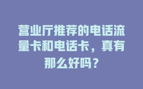 营业厅推荐的电话流量卡和电话卡，真有那么好吗？
