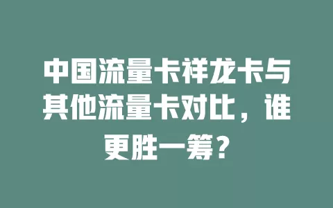 中国流量卡祥龙卡与其他流量卡对比，谁更胜一筹？