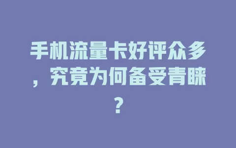 手机流量卡好评众多，究竟为何备受青睐？