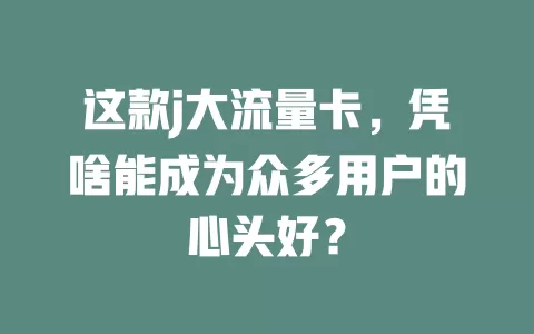这款j大流量卡，凭啥能成为众多用户的心头好？