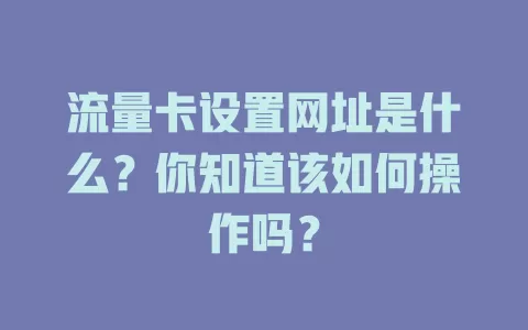流量卡设置网址是什么？你知道该如何操作吗？
