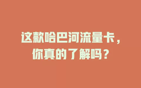 这款哈巴河流量卡，你真的了解吗？