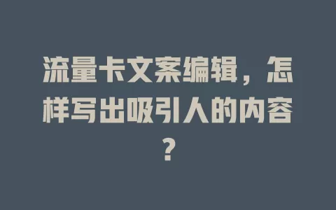 流量卡文案编辑，怎样写出吸引人的内容？