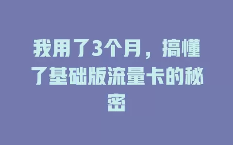 我用了3个月，搞懂了基础版流量卡的秘密