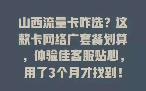 山西流量卡咋选？这款卡网络广套餐划算，体验佳客服贴心，用了3个月才找到！