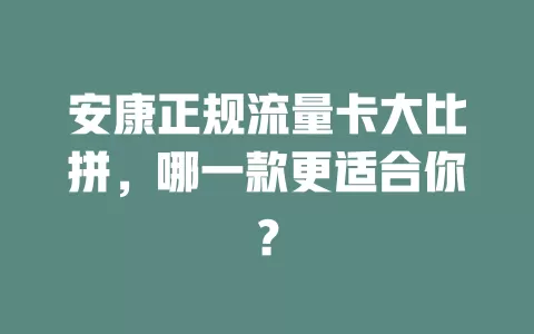安康正规流量卡大比拼，哪一款更适合你？