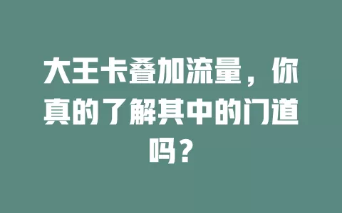 大王卡叠加流量，你真的了解其中的门道吗？
