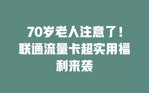 70岁老人注意了！联通流量卡超实用福利来袭