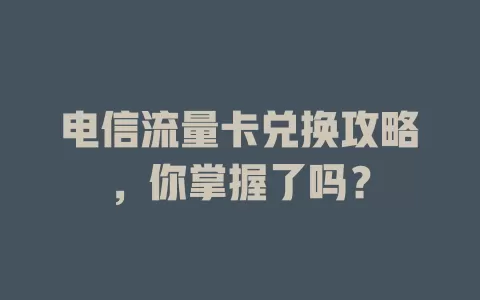 电信流量卡兑换攻略，你掌握了吗？