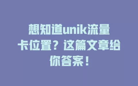 想知道unik流量卡位置？这篇文章给你答案！