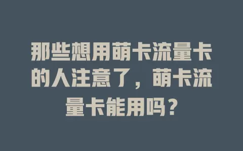 那些想用萌卡流量卡的人注意了，萌卡流量卡能用吗？