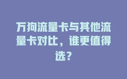 万狗流量卡与其他流量卡对比，谁更值得选？