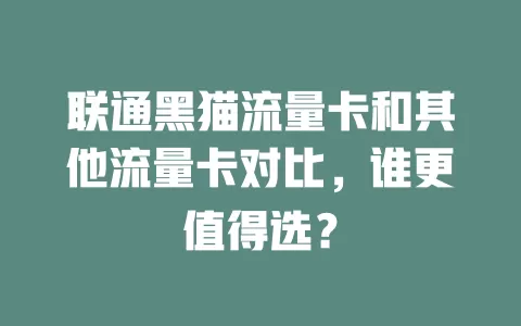 联通黑猫流量卡和其他流量卡对比，谁更值得选？