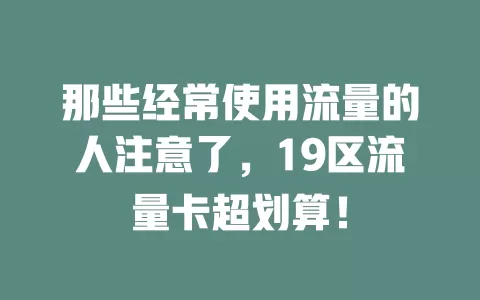 那些经常使用流量的人注意了，19区流量卡超划算！