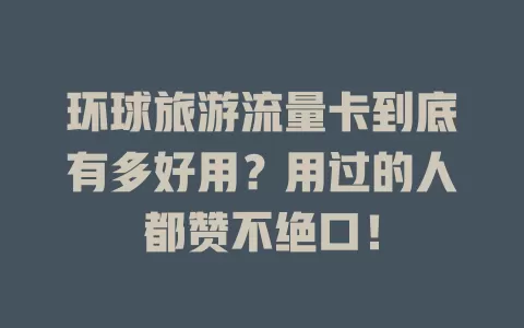 环球旅游流量卡到底有多好用？用过的人都赞不绝口！
