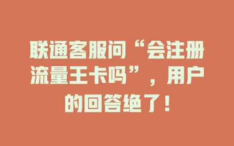 联通客服问“会注册流量王卡吗”，用户的回答绝了！