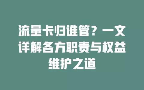 流量卡归谁管？一文详解各方职责与权益维护之道
