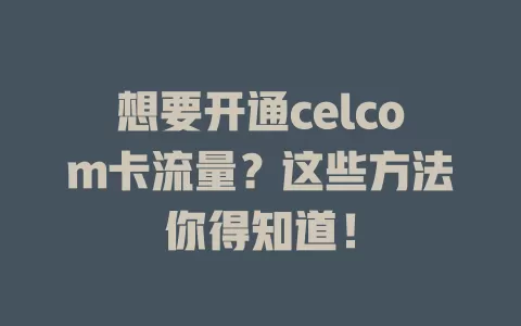 想要开通celcom卡流量？这些方法你得知道！