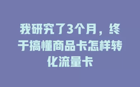 我研究了3个月，终于搞懂商品卡怎样转化流量卡