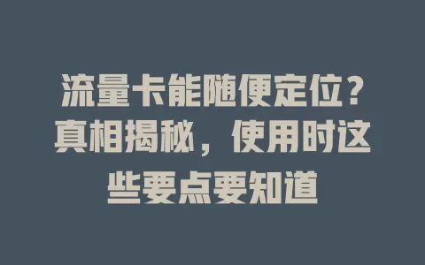 流量卡能随便定位？真相揭秘，使用时这些要点要知道