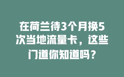 在荷兰待3个月换5次当地流量卡，这些门道你知道吗？
