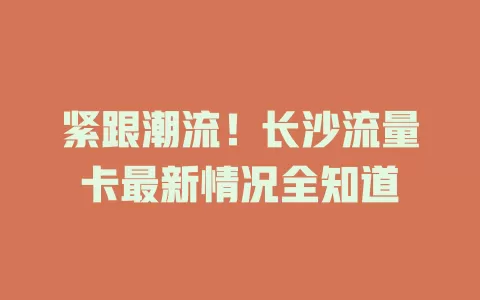 紧跟潮流！长沙流量卡最新情况全知道