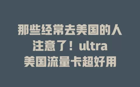 那些经常去美国的人注意了！ultra美国流量卡超好用