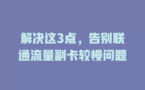 解决这3点，告别联通流量副卡较慢问题