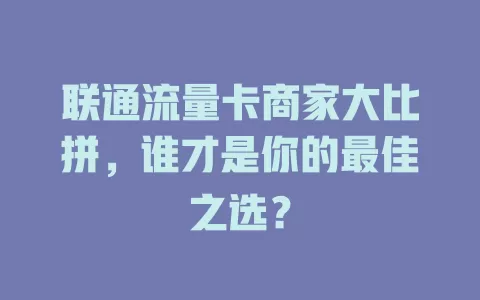 联通流量卡商家大比拼，谁才是你的最佳之选？