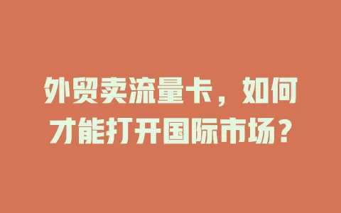 外贸卖流量卡，如何才能打开国际市场？