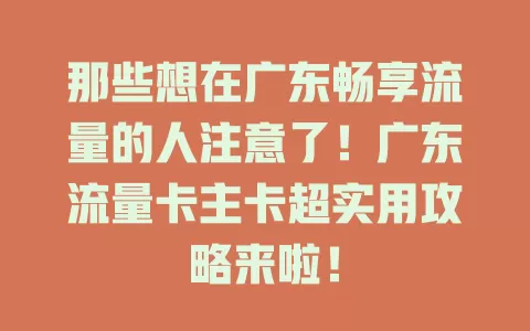 那些想在广东畅享流量的人注意了！广东流量卡主卡超实用攻略来啦！