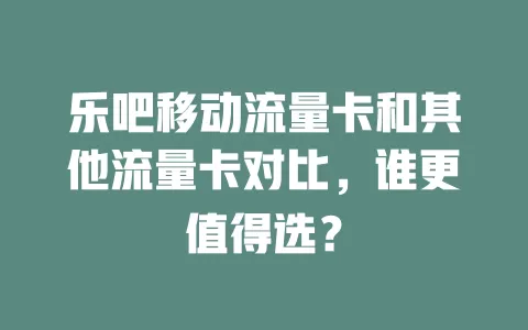 乐吧移动流量卡和其他流量卡对比，谁更值得选？