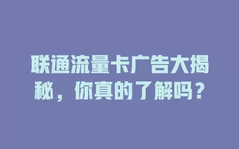 联通流量卡广告大揭秘，你真的了解吗？
