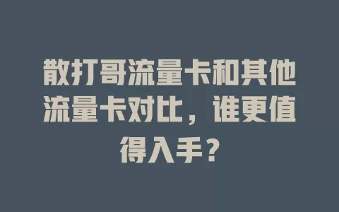 散打哥流量卡和其他流量卡对比，谁更值得入手？