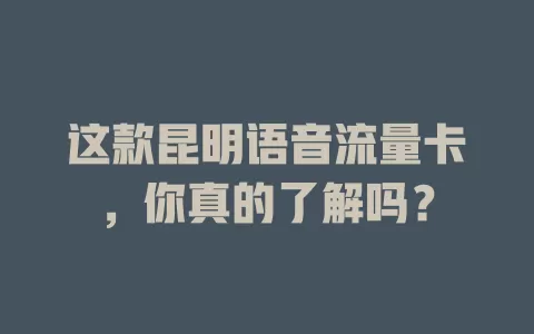 这款昆明语音流量卡，你真的了解吗？