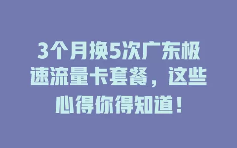 3个月换5次广东极速流量卡套餐，这些心得你得知道！