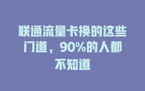 联通流量卡换的这些门道，90%的人都不知道