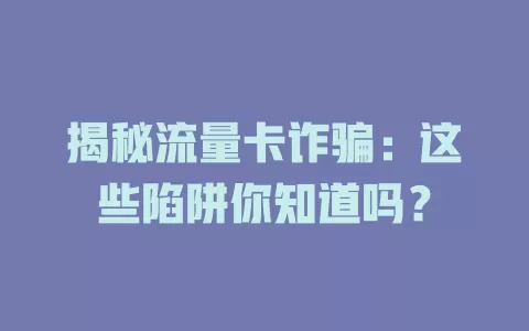 揭秘流量卡诈骗：这些陷阱你知道吗？