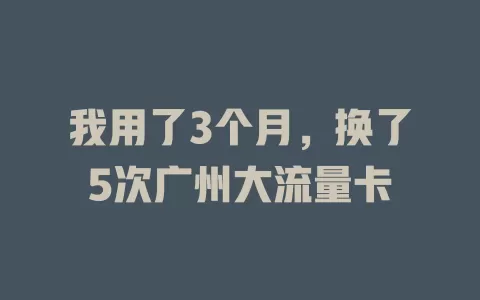 我用了3个月，换了5次广州大流量卡