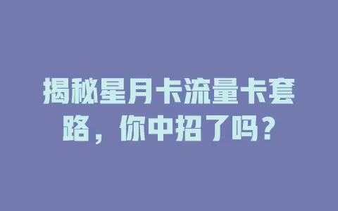 揭秘星月卡流量卡套路，你中招了吗？