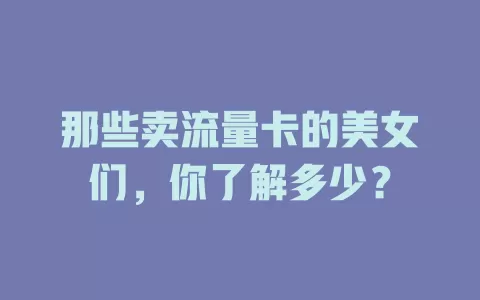 那些卖流量卡的美女们，你了解多少？