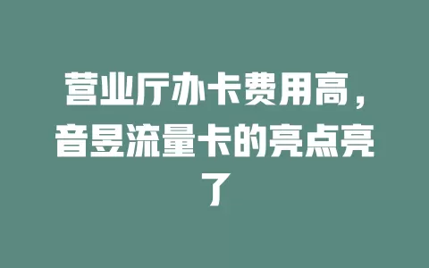 营业厅办卡费用高，音昱流量卡的亮点亮了